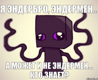 Я Эндербро, Эндермен... А может и не Эндермен... Кто знает?