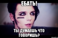 ЕБАТЬ! ты думаешь что говоришь?