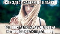 если здесь наберетя 30 лайков то я поставлю на аву человека которого люблю!!! ; Аленыч;)