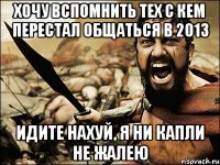 хочу вспомнить тех с кем перестал общаться в 2013 идите нахуй, я ни капли не жалею