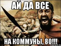 АЙ ДА ВСЕ На Коммуны, 80!!!