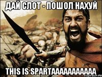 Дай слот - ПОШОЛ НАХУЙ THIS IS SPARTAAAAAAAAAAA