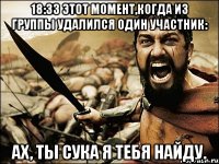 18:33 этот момент,когда из группы удалился один участник: Ах, ты сука я тебя найду.