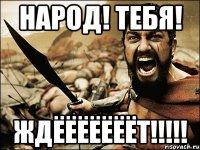 НАРОД! ТЕБЯ! ЖДЁЁЁЁЁЁЁТ!!!!!