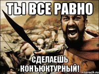 Ты все равно сделаешь конъюктурный!