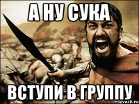 А ну сука Вступи в группу