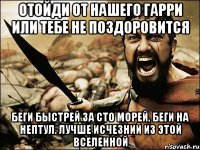 Отойди от нашего Гарри или тебе не поздоровится Беги быстрей за сто морей, Беги на Нептул. Лучше исчезний из этой вселенной