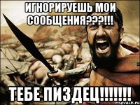 Игнорируешь мои сообщения???!!! ТЕБЕ ПИЗДЕЦ!!!!!!!