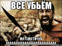 все убьём МАТЕМАТИЧКУ ААААААААААААААААААААААААААА