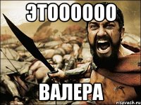 Этоооооо ВАЛЕРА