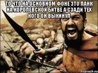 То что на основном фоне это панк на королевской битве а сзади тех кого он выкинул 