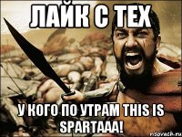 лайк с тех у кого по утрам THIS IS SPARTAAA!