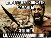 кто-то съел конфеты Саманты "это моя едааааааааааааа!!!!!!!!!!!"