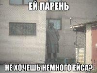 Ей парень Не хочешь немного ейса?