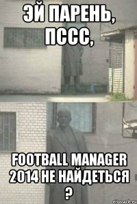 Эй парень, пссс, Football Manager 2014 не найдеться ?