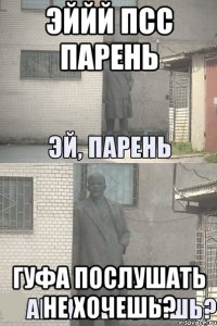 Эййй псс парень гуфа послушать не хочешь?