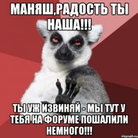 МАНЯШ,РАДОСТЬ ТЫ НАША!!! ТЫ УЖ ИЗВИНЯЙ - МЫ ТУТ У ТЕБЯ НА ФОРУМЕ ПОШАЛИЛИ НЕМНОГО!!!