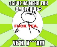 ты че на меня так смотришь? уб'ю и****а!!!