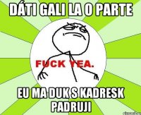 dáti Gali la o parte eu ma duk s kadresk padruji