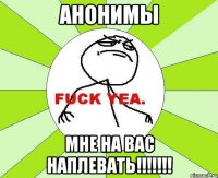 Анонимы мне на вас наплевать!!!!!!!