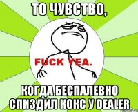 То чувство, Когда беспалевно спиздил кокс у Dealer