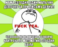 Мама сегодня один мальчик девочку за при письму дернул Чтооооо не не ничего я говорю кантроха по математике сегодня была