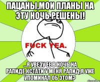 пацаны,мои планы на эту ночь решены! ...я увезу ее в ночь на рапиде,кстати у меня рапид,я уже упоминал об этом?