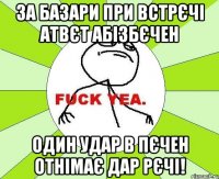 За базари при встрєчі Атвєт абізбєчен Один удар в пєчен Отнімає дар рєчі!