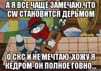 а я все чаще замечаю,что CW становится дерьмом о СКС и не мечтаю ,хожу я кедром-он полное говно...