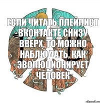 Если читать плейлист вконтакте снизу вверх, то можно наблюдать, как эволюционирует человек