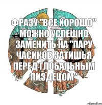 фразу "все хорошо" можно успешно заменить на "пару часиков затишья перед глобальным пиздецом"