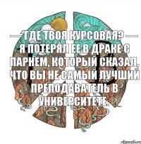 — Где твоя курсовая? — Я потерял ее в драке с парнем, который сказал, что вы не самый лучший преподаватель в университете.