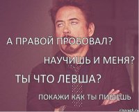 ты что левша? покажи как ты пишешь научишь и меня? а правой пробовал?