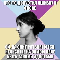 кто-то допустил ошибку в слове ой, да они притворяются, нельзя же на самом деле быть такими идиотами