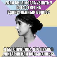 Если бы я могла узнать у Бога ответ на единственный вопрос я бы спросила, кто правы: унитарии или вольфанцы?