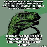 Если мужчины не считают свои привилегии -привилегиями , то почему они за них так держатся и не хотят отказать от них , отдать их женщинам, и встать на наше место? Почему тогда когда женщины предлагают поделится ими с ними, у мужчин начинается баттхерт ?