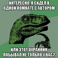 Интересно, я сидел в одной комнате с автором или этот охранник побывал не только у нас?