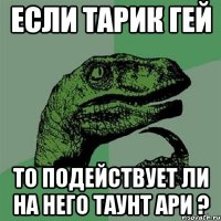 ЕСЛИ ТАРИК ГЕЙ ТО ПОДЕЙСТВУЕТ ЛИ НА НЕГО ТАУНТ АРИ ?