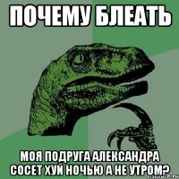 почему блеать моя подруга александра сосет хуй ночью а не утром?