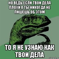 НО ВЕДЬ ЕСЛИ ТВОИ ДЕЛА ПЛОХИ А ТЫ НИКОГДА НЕ ПИШЕШЬ ОБ ЭТОМ ТО Я НЕ УЗНАЮ КАК ТВОИ ДЕЛА