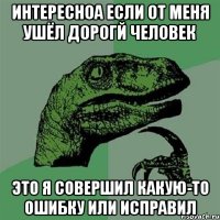 интересноа если от меня ушёл дорогй человек это я совершил какую-то ошибку или исправил