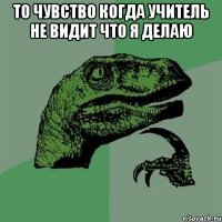 То чувство когда учитель не видит что я делаю 