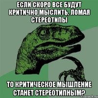 Если скоро все будут критично мыслить, ломая стереотипы то критическое мышление станет стереотипным?