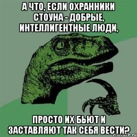 а что, если охранники стоуна - добрые, интеллигентные люди, просто их бьют и заставляют так себя вести?