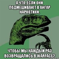 А что, если они подмешивают в Ангар наркотики, Чтобы мы каждый раз возвращались в Warface?