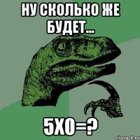 Ну сколько же будет... 5х0=?