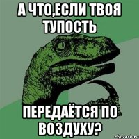 А что,если твоя тупость Передаётся по воздуху?