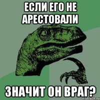 ЕСЛИ ЕГО НЕ АРЕСТОВАЛИ ЗНАЧИТ ОН ВРАГ?