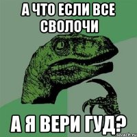 а что если все сволочи а я вери гуд?