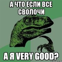 а что если все сволочи а я very good?